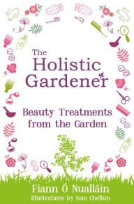 Title: The Holistic Gardener: Beauty Treatments from the Garden, Author: Fiann Ó Nualláin