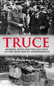 Title: Truce:: Murder, Myth and the Last Days of the Irish War of Independence, Author: Pádraig Óg Ó Ruairc