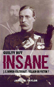 Title: Guilty but Insane: J. C. Bowen-Colthurst - Villain or Victim?, Author: James W.Taylor