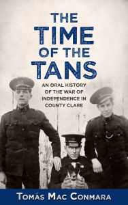 Title: The Time of the Tans: An Oral History of the War of Independence in County Clare, Author: Tomás Mac Conmara