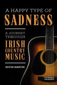 Title: A Happy Type of Sadness:: A Journey Through Irish Country Music, Author: Kevin Martin