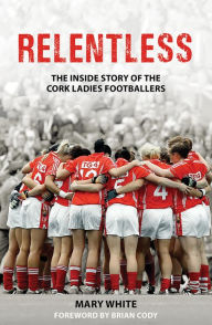 Title: Relentless: The Inside Story of the Cork Ladies Footballers, Author: Mary White