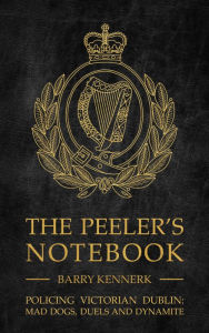 Title: The Peeler's Notebook: Policing Victorian Dublin, Mad Dogs, Duals and Dynamite, Author: Barry Kennerk
