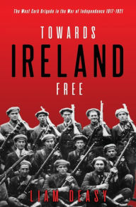 Title: Towards Ireland Free: The West Cork Brigade in the War of Independence 1917- 1921, Author: Liam Deasy