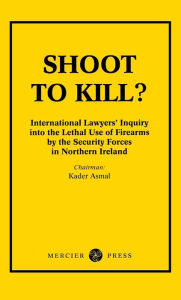 Title: Shoot to Kill?: International Lawyer's Inquiry into the Lethal Use of Firearms by the Security Forces in Northern Ireland, Author: Kader Asmal