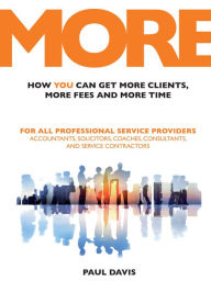 Title: MORE: How You Can Get More Clients, More Fees and More Time: For All Professional Service Providers: Accountants, Solicitors, Coaches, Consultants and Service Contractors, Author: paul Davis