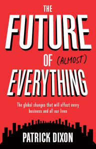 Title: The Future of Almost Everything: The Global Changes That Will Affect Every Business and All Our Lives, Author: Patrick Dixon
