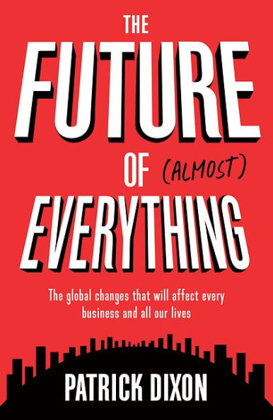 The Future of Almost Everything: Global Changes That Will Affect Every Business and All Our Lives