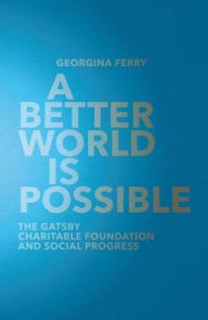 Title: A Better World is Possible: The Gatsby Charitable Foundation and Social Progress, Author: Georgina Ferry