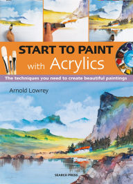 Title: Start to Paint with Acrylics: The Techniques You Need to Create Beautiful Paintings, Author: Arnold Lowrey