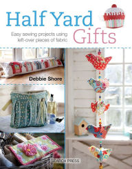 Title: Half Yard Gifts: Easy Sewing Projects Using Left-Over Pieces of Fabric, Author: Debbie Shore