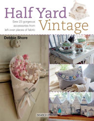 Title: Half Yard Vintage: Sew 23 Gorgeous Accessories from Left-Over Pieces of Fabric, Author: Debbie Shore