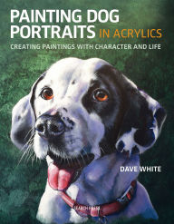 Title: Painting Dog Portraits in Acrylics: Creating Paintings with Character and Life, Author: Dave White