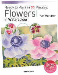 Title: Ready to Paint in 30 Minutes: Flowers in Watercolour, Author: Ann Mortimer