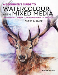 Title: A Beginner's Guide to Watercolour with Mixed Media: Inspirational Projects and Innovative Techniques, Author: Alison C. Board