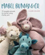Title: Mabel Bunny & Co.: 15 Loveable Animals to Crochet Using Chunky Yarn, Author: Claire Gelder