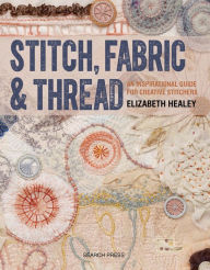 Title: Stitch, Fabric & Thread: An Inspirational Guide for Creative Stitchers, Author: Elizabeth Healey
