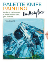 Title: Palette Knife Painting in Acrylics: Projects, Techniques & Inspiration to Get You Started, Author: Tim Fisher