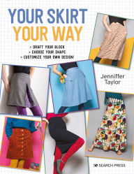 Title: Your Skirt, Your Way: Draft Your Block, Choose Your Shape, Customize Your Own Design!, Author: Jenniffer Taylor