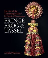 Title: Fringe, Frog and Tassel: The Art of the Trimmings-Maker in Interior Decoration, Author: Annabel Westman