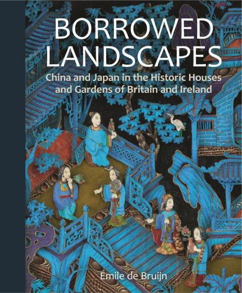 Borrowed Landscapes: China and Japan in the Historic Houses and Gardens of Britain and Ireland