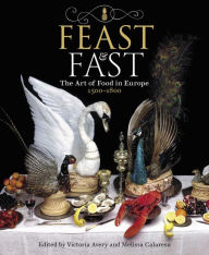 Title: Feast & Fast: The Art of Food in Europe, 1500-1800, Author: Victoria Avery