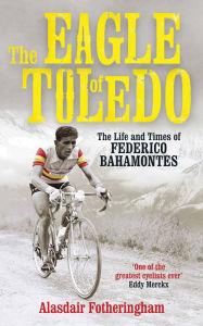 Title: The Eagle of Toledo: The Life and Times of Federico Bahamontes, Author: Alasdair Fotheringham