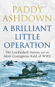 Title: A Brilliant Little Operation: The Cockleshell Heroes and the Most Courageous Raid of World War 2, Author: Paddy Ashdown