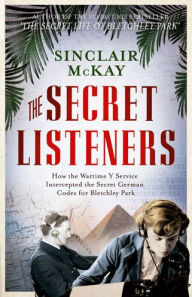 Title: The Secret Listeners: How the Wartime Y Service Intercepted the Secret German Codes for Bletchley Park, Author: Sinclair McKay