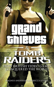 Title: Grand Thieves and Tomb Raiders: How British Videogames Conquered the World, Author: Rebecca Levene