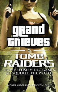 Title: Grand Thieves & Tomb Raiders: How British Video Games Conquered the World, Author: Rebecca Levene