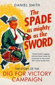 Title: The Spade as Mighty as the Sword: The Story of the Dig for Victory Campaign, Author: Daniel Smith