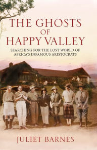 Title: The Ghost of Happy Valley: Searching for the Lost World of Africa's Infamous Aristocrats, Author: Juliet Barnes