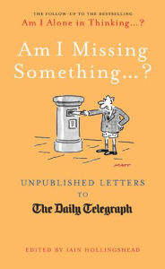 Title: Am I Missing Something: Unpublished Letters from the Daily Telegraph, Author: Iain Hollingshead