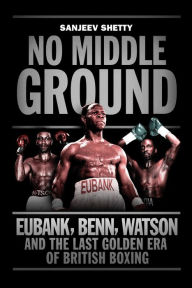 Title: No Middle Ground: Eubank, Benn, Watson and the golden era of British boxing, Author: Sanjeev Shetty