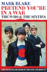 Title: Pretend You're In A War: The Who and the Sixties, Author: Mark Blake