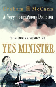 Title: A Very Courageous Decision: The Inside Story of Yes Minister, Author: Graham McCann
