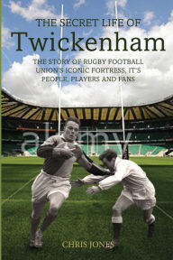 Title: The Secret Life of Twickenham: The Story of Rugby Union's Iconic Fortress, the Players, Staff and Fans, Author: Chris Jones