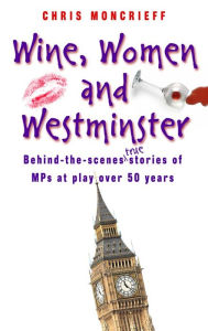 Title: Wine, Women & Westminster: Behind the Scenes Stories of MPs at Play Over 50 Years, Author: Chris Moncrieff