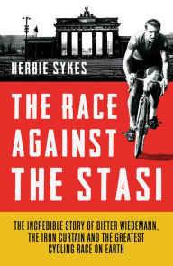 Title: The Race Against the Stasi: The Incredible Story of Dieter Wiedemann, the Iron Curtain and the Greatest Cycling Race on Earth, Author: Herbie Sykes