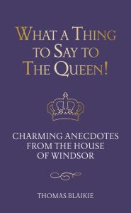Title: What a Thing to Say to the Queen: A collection of royal anecdotes from the House of Windsor, Author: Thomas Blaikie