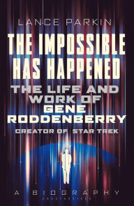 Title: The Impossible Has Happened: The Life and Work of Gene Roddenberry, Creator of Star Trek, Author: Lance Parkin