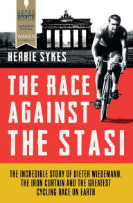 Title: The Race Against the Stasi: The Incredible Story of Dieter Wiedemann, The Iron Curtain and The Greatest Cycling Race on Earth, Author: Herbie Sykes