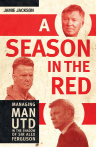 Title: A Season in the Red: Managing Man UTD in the shadow of Sir Alex Ferguson, Author: Jamie Jackson