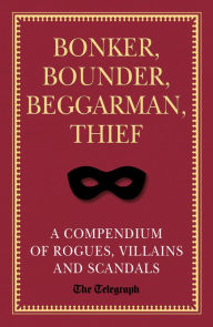 Title: Bonker, Bounder, Beggarman, Thief: A Compendium of Rogues, Villains and Scandals, Author: The Telegraph