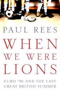 Title: When We Were Lions: Euro 96 and the Last Great British Summer, Author: Paul Rees