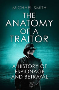 Title: The Anatomy of a Traitor: A history of espionage and betrayal, Author: Michael Smith