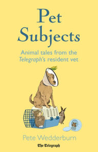 Title: Pet Subjects: Animal Tales from the Telegraph's Resident Vet, Author: Pete Wedderburn