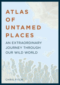 Title: Atlas of Untamed Places: A voyage through our extraordinary wild world, Author: Chris Fitch