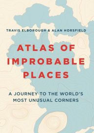 Title: Atlas of Improbable Places: A Journey to the World's Most Unusual Corners, Author: Travis Elborough